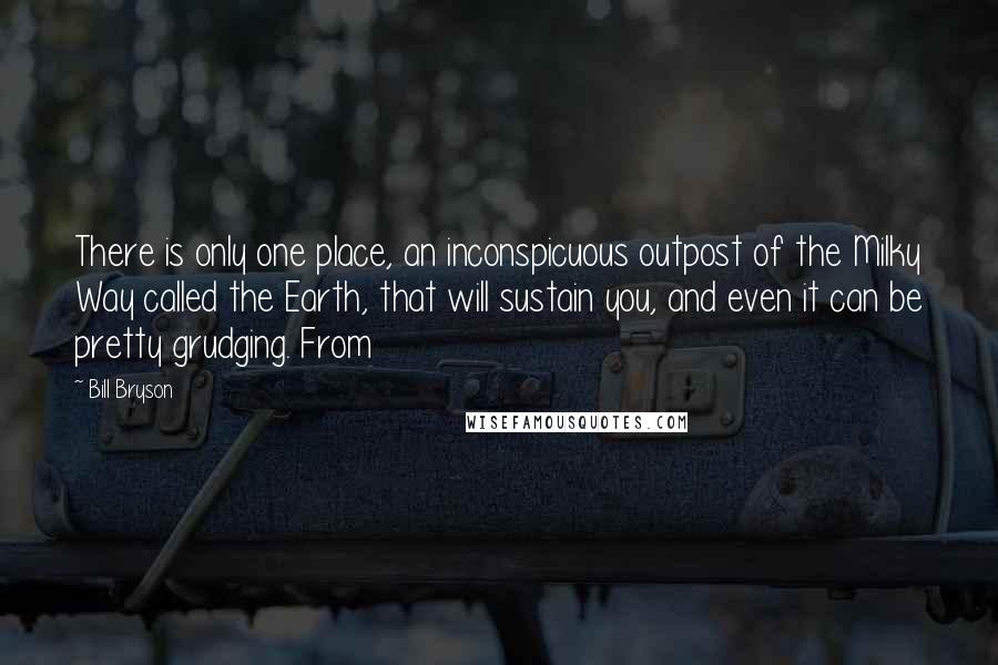 Bill Bryson Quotes: There is only one place, an inconspicuous outpost of the Milky Way called the Earth, that will sustain you, and even it can be pretty grudging. From