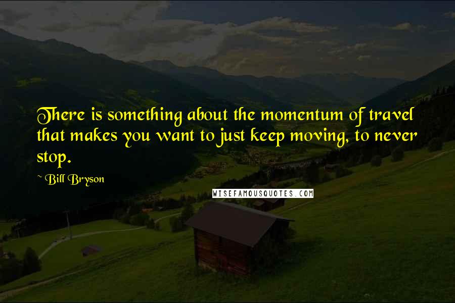 Bill Bryson Quotes: There is something about the momentum of travel that makes you want to just keep moving, to never stop.