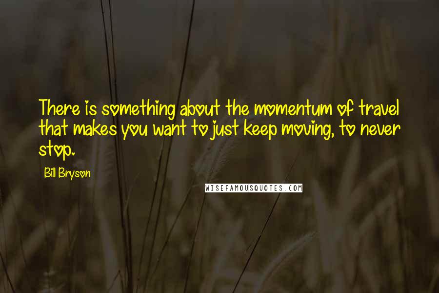 Bill Bryson Quotes: There is something about the momentum of travel that makes you want to just keep moving, to never stop.