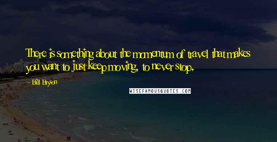 Bill Bryson Quotes: There is something about the momentum of travel that makes you want to just keep moving, to never stop.