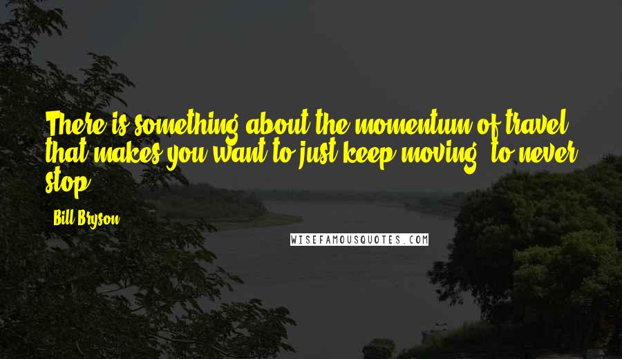 Bill Bryson Quotes: There is something about the momentum of travel that makes you want to just keep moving, to never stop.