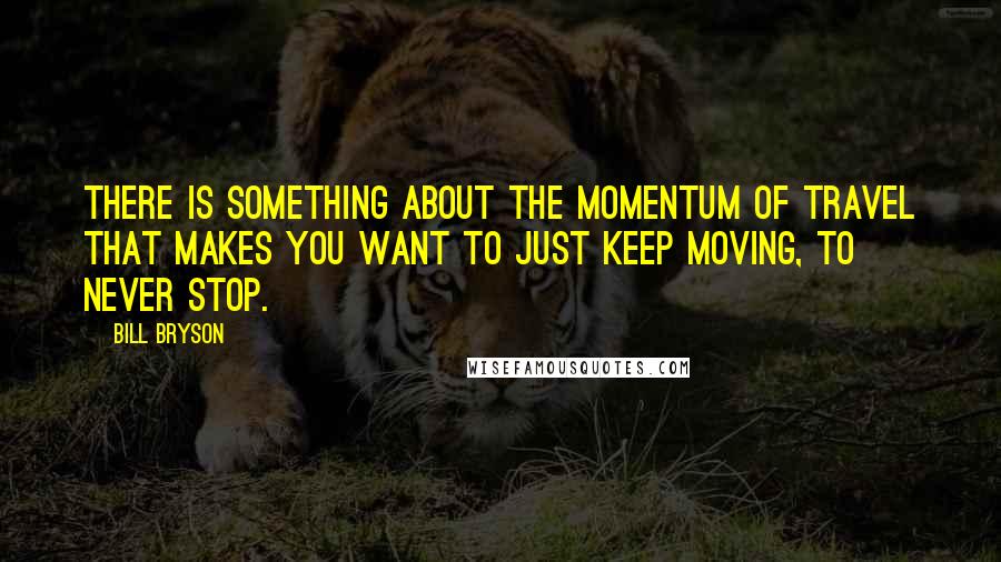 Bill Bryson Quotes: There is something about the momentum of travel that makes you want to just keep moving, to never stop.