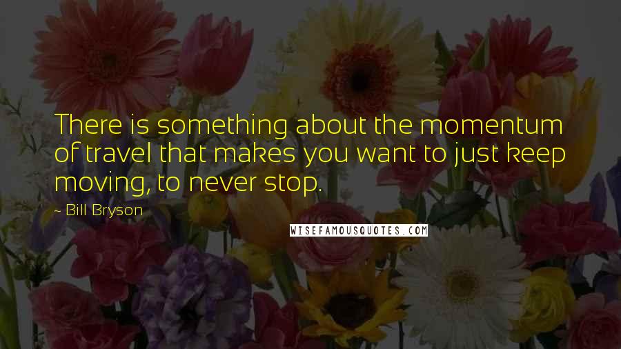 Bill Bryson Quotes: There is something about the momentum of travel that makes you want to just keep moving, to never stop.