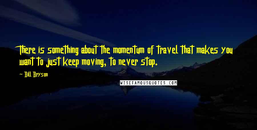 Bill Bryson Quotes: There is something about the momentum of travel that makes you want to just keep moving, to never stop.