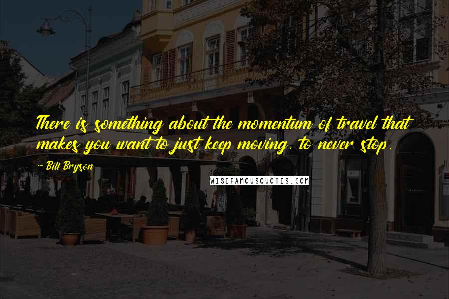 Bill Bryson Quotes: There is something about the momentum of travel that makes you want to just keep moving, to never stop.