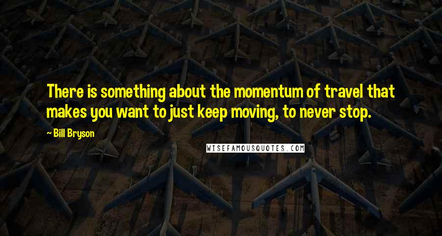 Bill Bryson Quotes: There is something about the momentum of travel that makes you want to just keep moving, to never stop.