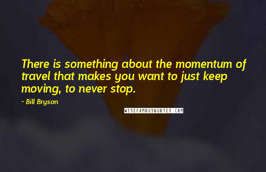 Bill Bryson Quotes: There is something about the momentum of travel that makes you want to just keep moving, to never stop.