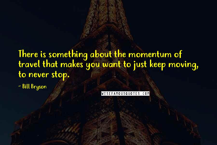 Bill Bryson Quotes: There is something about the momentum of travel that makes you want to just keep moving, to never stop.