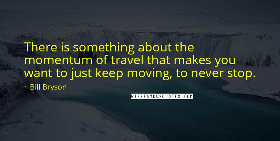 Bill Bryson Quotes: There is something about the momentum of travel that makes you want to just keep moving, to never stop.