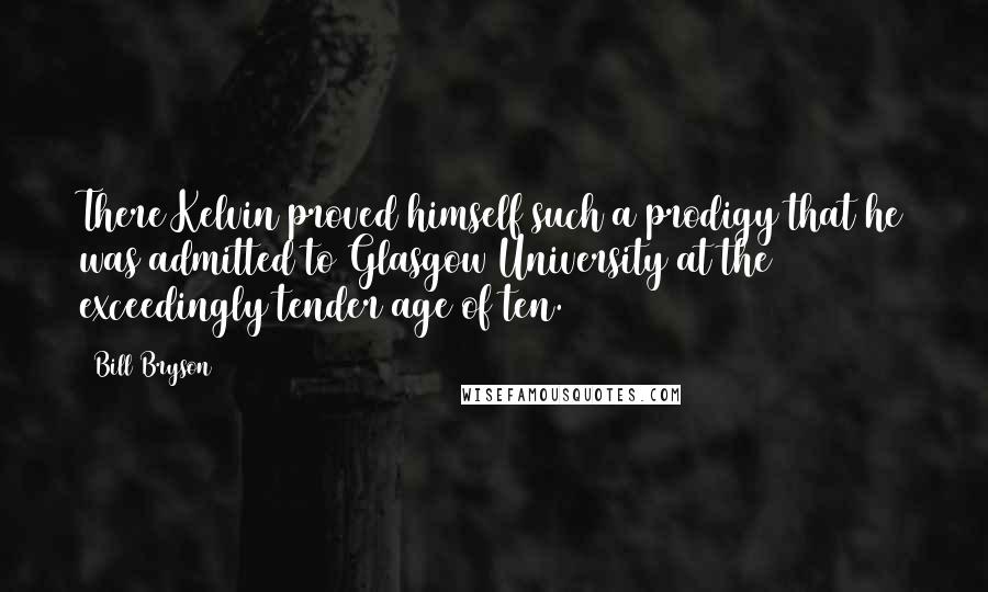 Bill Bryson Quotes: There Kelvin proved himself such a prodigy that he was admitted to Glasgow University at the exceedingly tender age of ten.