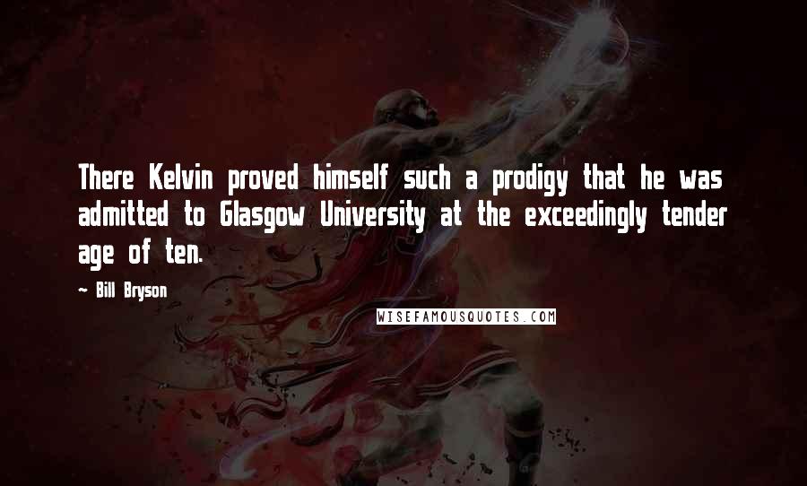 Bill Bryson Quotes: There Kelvin proved himself such a prodigy that he was admitted to Glasgow University at the exceedingly tender age of ten.