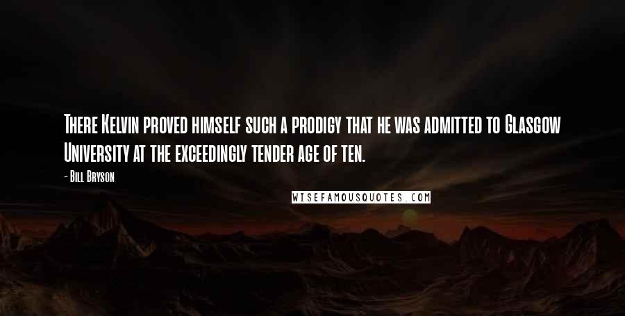 Bill Bryson Quotes: There Kelvin proved himself such a prodigy that he was admitted to Glasgow University at the exceedingly tender age of ten.