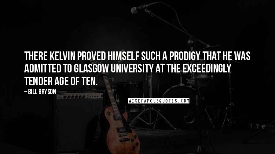 Bill Bryson Quotes: There Kelvin proved himself such a prodigy that he was admitted to Glasgow University at the exceedingly tender age of ten.