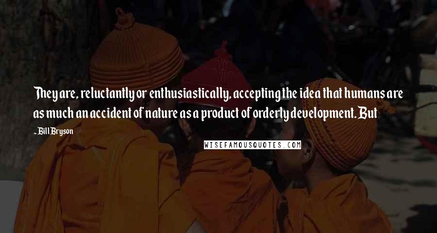 Bill Bryson Quotes: They are, reluctantly or enthusiastically, accepting the idea that humans are as much an accident of nature as a product of orderly development. But