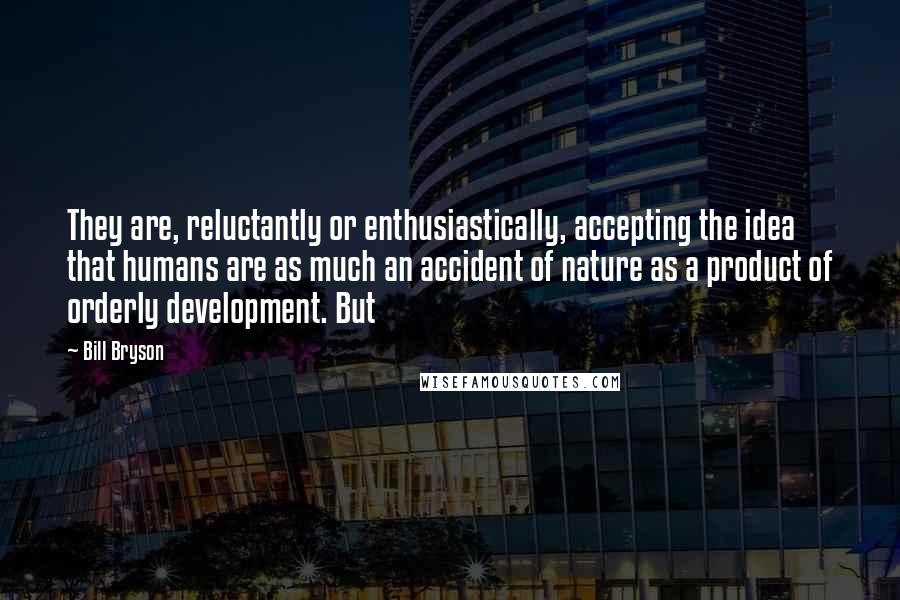 Bill Bryson Quotes: They are, reluctantly or enthusiastically, accepting the idea that humans are as much an accident of nature as a product of orderly development. But