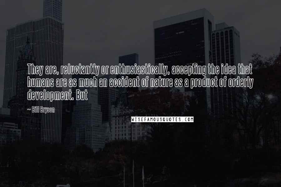 Bill Bryson Quotes: They are, reluctantly or enthusiastically, accepting the idea that humans are as much an accident of nature as a product of orderly development. But