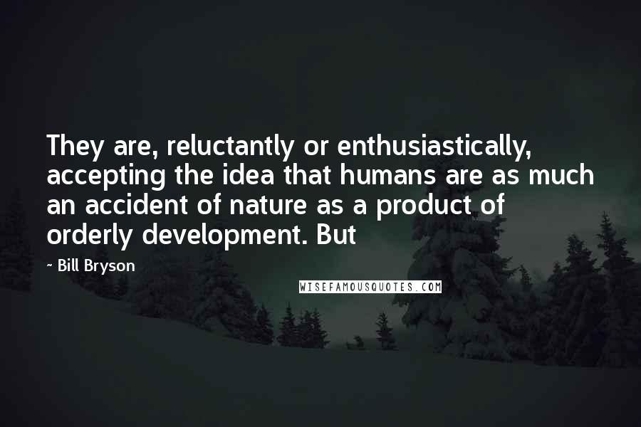 Bill Bryson Quotes: They are, reluctantly or enthusiastically, accepting the idea that humans are as much an accident of nature as a product of orderly development. But