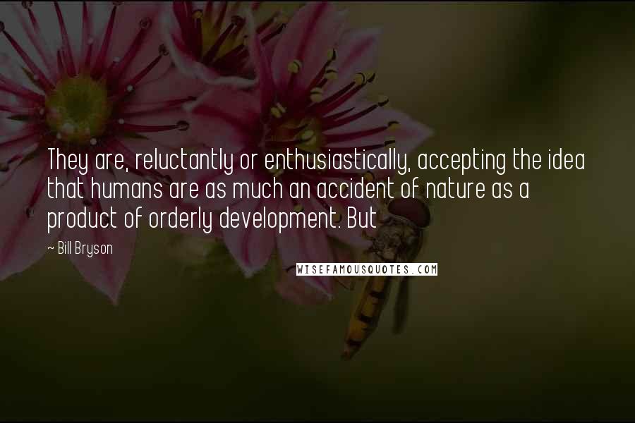 Bill Bryson Quotes: They are, reluctantly or enthusiastically, accepting the idea that humans are as much an accident of nature as a product of orderly development. But