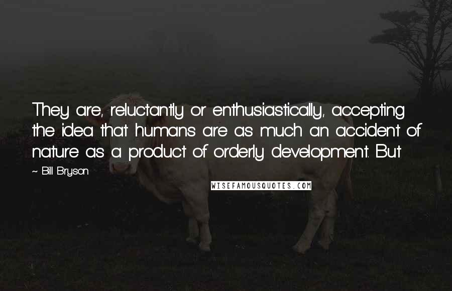 Bill Bryson Quotes: They are, reluctantly or enthusiastically, accepting the idea that humans are as much an accident of nature as a product of orderly development. But