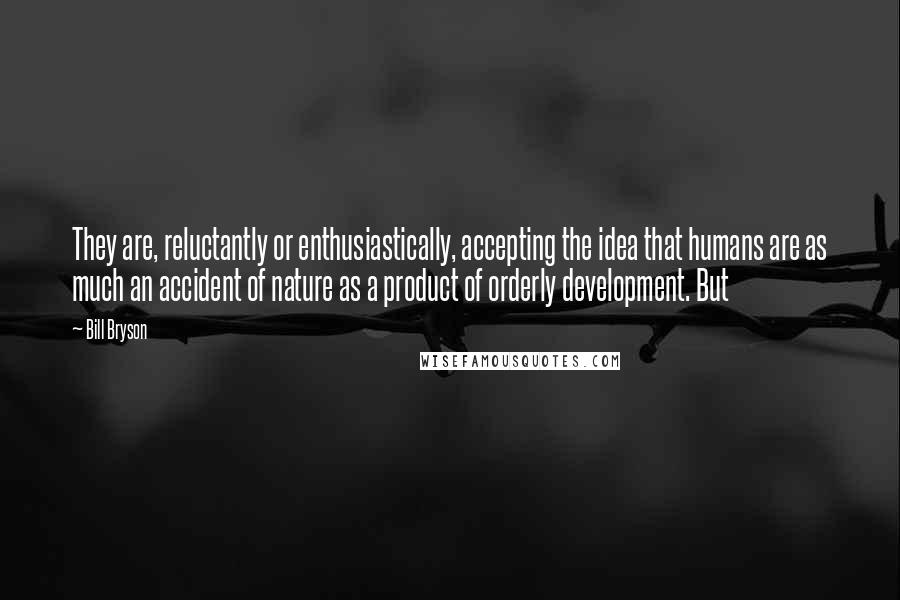 Bill Bryson Quotes: They are, reluctantly or enthusiastically, accepting the idea that humans are as much an accident of nature as a product of orderly development. But