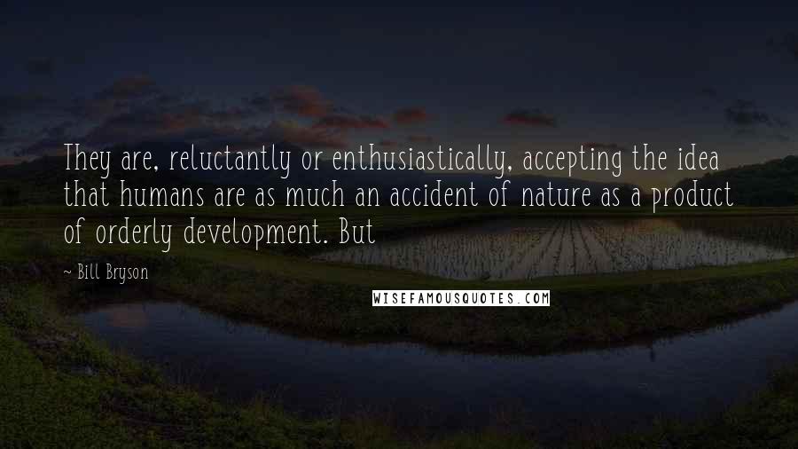 Bill Bryson Quotes: They are, reluctantly or enthusiastically, accepting the idea that humans are as much an accident of nature as a product of orderly development. But