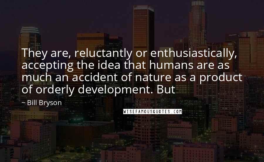 Bill Bryson Quotes: They are, reluctantly or enthusiastically, accepting the idea that humans are as much an accident of nature as a product of orderly development. But