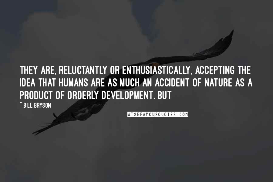 Bill Bryson Quotes: They are, reluctantly or enthusiastically, accepting the idea that humans are as much an accident of nature as a product of orderly development. But