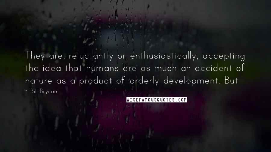 Bill Bryson Quotes: They are, reluctantly or enthusiastically, accepting the idea that humans are as much an accident of nature as a product of orderly development. But