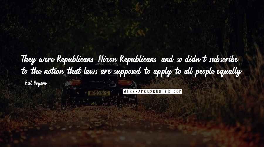Bill Bryson Quotes: They were Republicans, Nixon Republicans, and so didn't subscribe to the notion that laws are supposed to apply to all people equally.