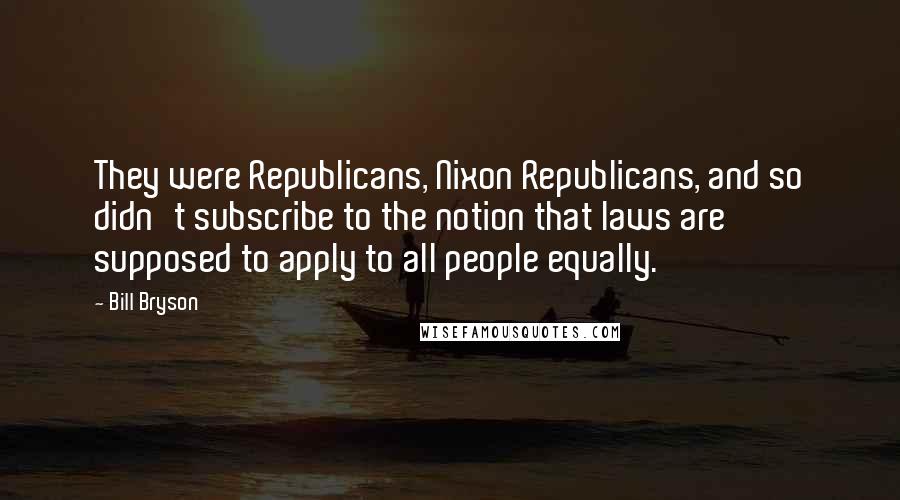 Bill Bryson Quotes: They were Republicans, Nixon Republicans, and so didn't subscribe to the notion that laws are supposed to apply to all people equally.