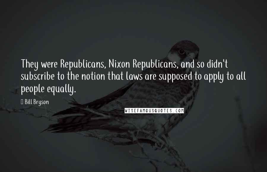 Bill Bryson Quotes: They were Republicans, Nixon Republicans, and so didn't subscribe to the notion that laws are supposed to apply to all people equally.
