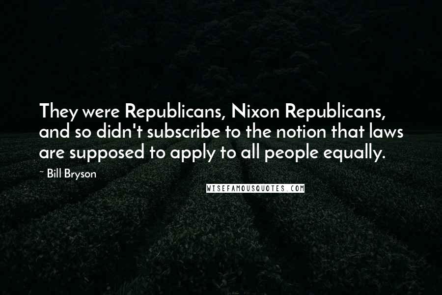 Bill Bryson Quotes: They were Republicans, Nixon Republicans, and so didn't subscribe to the notion that laws are supposed to apply to all people equally.