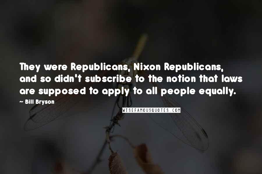 Bill Bryson Quotes: They were Republicans, Nixon Republicans, and so didn't subscribe to the notion that laws are supposed to apply to all people equally.