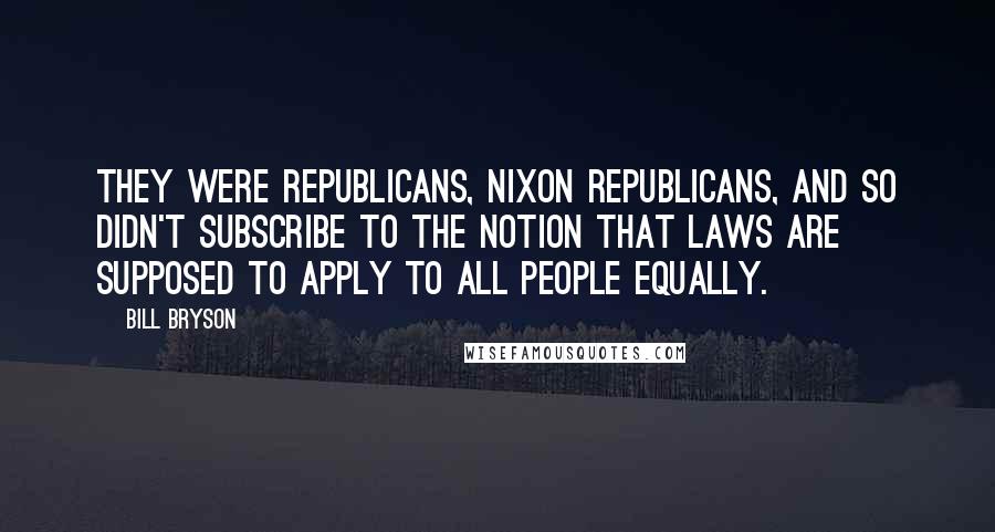 Bill Bryson Quotes: They were Republicans, Nixon Republicans, and so didn't subscribe to the notion that laws are supposed to apply to all people equally.