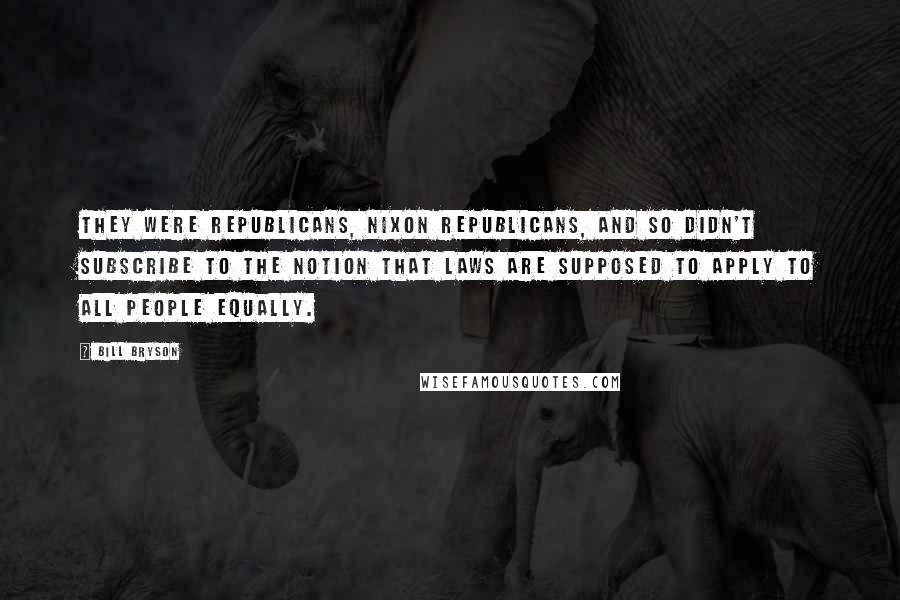Bill Bryson Quotes: They were Republicans, Nixon Republicans, and so didn't subscribe to the notion that laws are supposed to apply to all people equally.