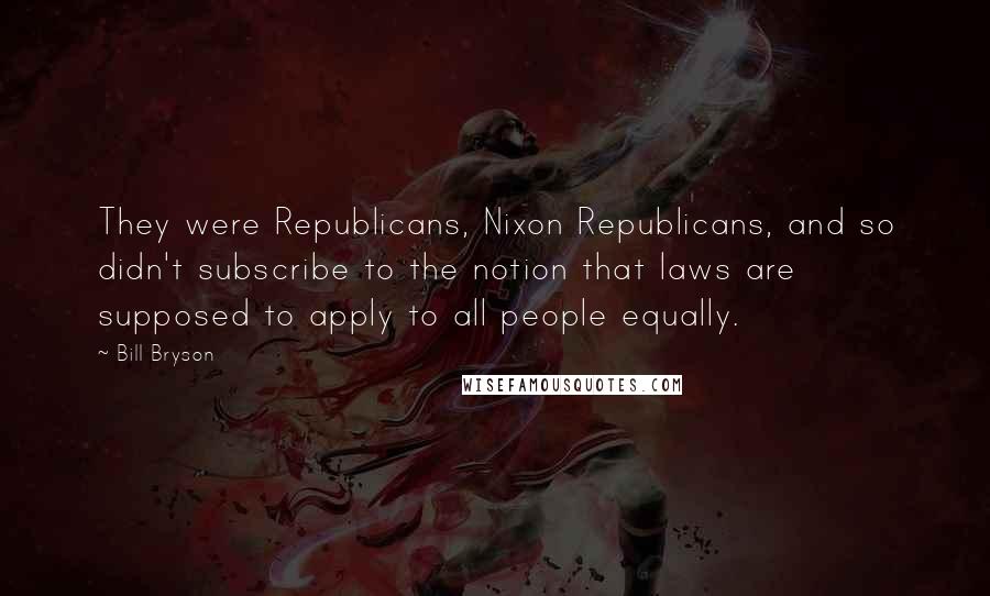 Bill Bryson Quotes: They were Republicans, Nixon Republicans, and so didn't subscribe to the notion that laws are supposed to apply to all people equally.