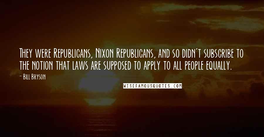 Bill Bryson Quotes: They were Republicans, Nixon Republicans, and so didn't subscribe to the notion that laws are supposed to apply to all people equally.