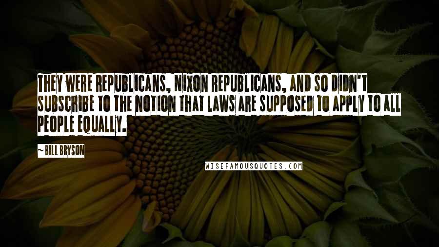Bill Bryson Quotes: They were Republicans, Nixon Republicans, and so didn't subscribe to the notion that laws are supposed to apply to all people equally.