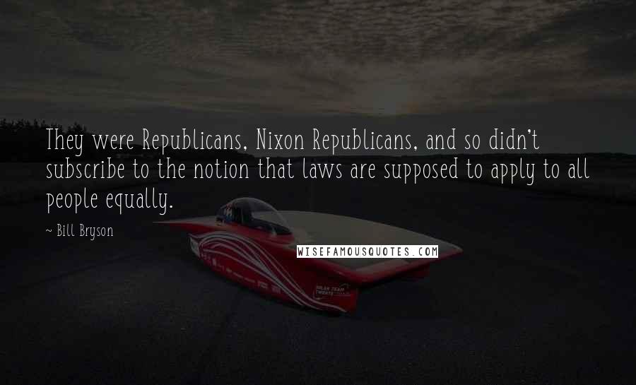Bill Bryson Quotes: They were Republicans, Nixon Republicans, and so didn't subscribe to the notion that laws are supposed to apply to all people equally.