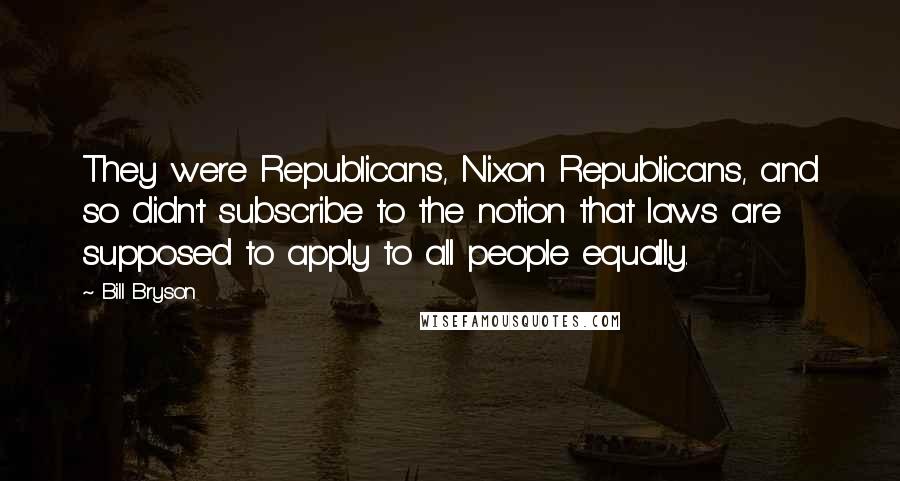 Bill Bryson Quotes: They were Republicans, Nixon Republicans, and so didn't subscribe to the notion that laws are supposed to apply to all people equally.
