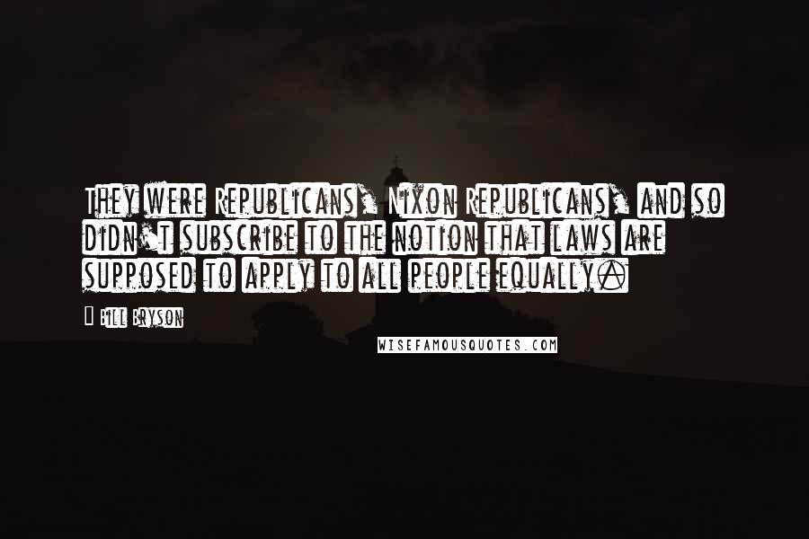 Bill Bryson Quotes: They were Republicans, Nixon Republicans, and so didn't subscribe to the notion that laws are supposed to apply to all people equally.