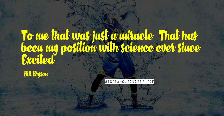Bill Bryson Quotes: To me that was just a miracle. That has been my position with science ever since. Excited,
