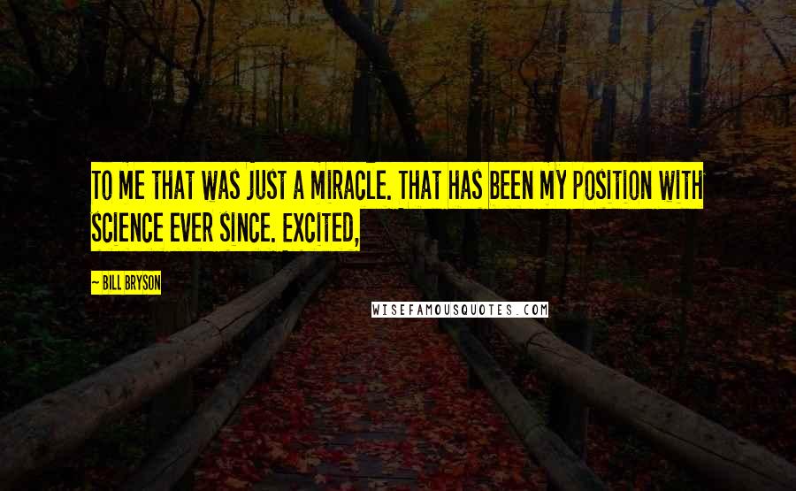 Bill Bryson Quotes: To me that was just a miracle. That has been my position with science ever since. Excited,
