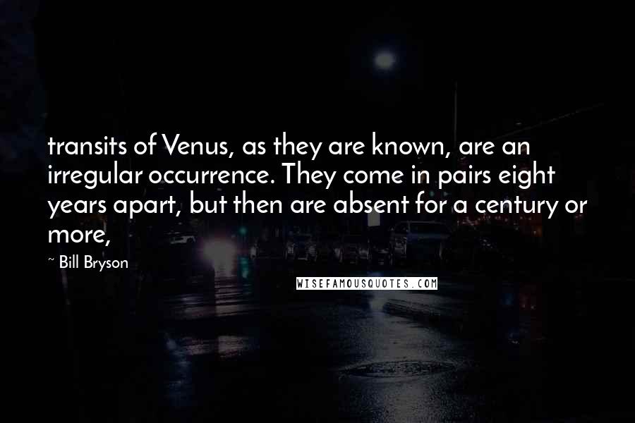 Bill Bryson Quotes: transits of Venus, as they are known, are an irregular occurrence. They come in pairs eight years apart, but then are absent for a century or more,