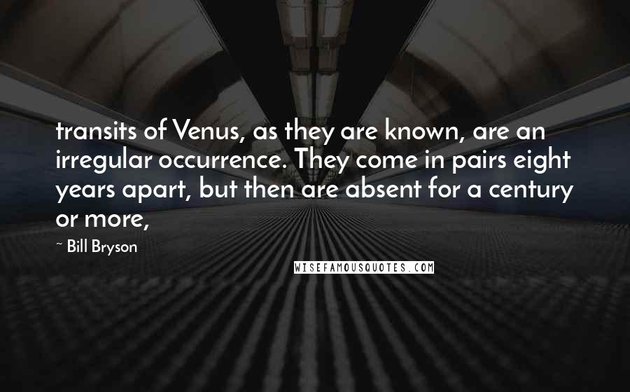 Bill Bryson Quotes: transits of Venus, as they are known, are an irregular occurrence. They come in pairs eight years apart, but then are absent for a century or more,