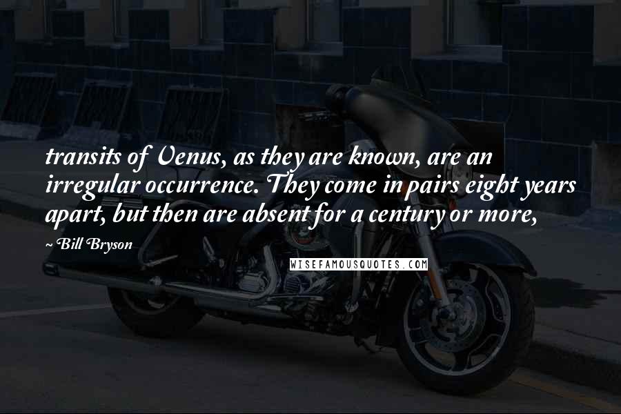 Bill Bryson Quotes: transits of Venus, as they are known, are an irregular occurrence. They come in pairs eight years apart, but then are absent for a century or more,