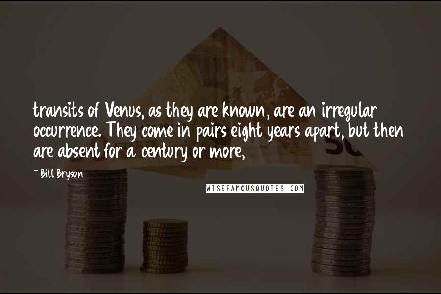 Bill Bryson Quotes: transits of Venus, as they are known, are an irregular occurrence. They come in pairs eight years apart, but then are absent for a century or more,