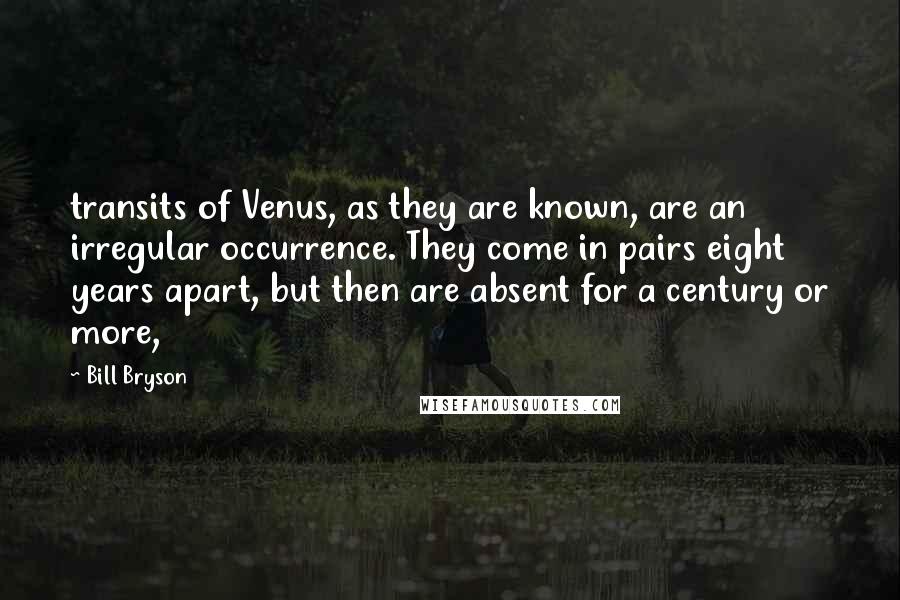 Bill Bryson Quotes: transits of Venus, as they are known, are an irregular occurrence. They come in pairs eight years apart, but then are absent for a century or more,