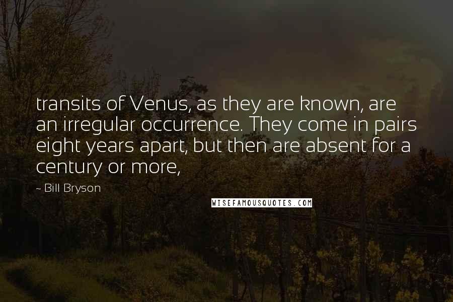 Bill Bryson Quotes: transits of Venus, as they are known, are an irregular occurrence. They come in pairs eight years apart, but then are absent for a century or more,