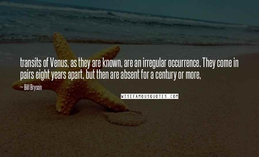 Bill Bryson Quotes: transits of Venus, as they are known, are an irregular occurrence. They come in pairs eight years apart, but then are absent for a century or more,